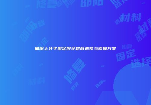 邵阳上牙半固定假牙材料选择与修复方案