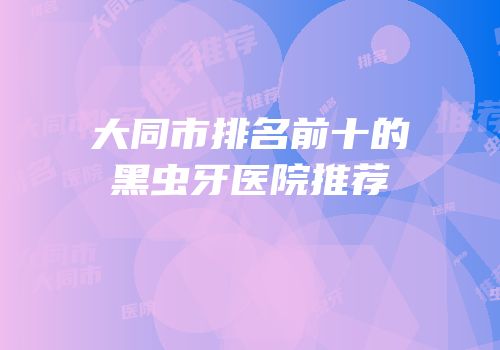 大同市排名前十的黑虫牙医院推荐