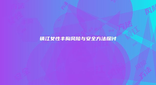 镇江女性丰胸风险与安全方法探讨