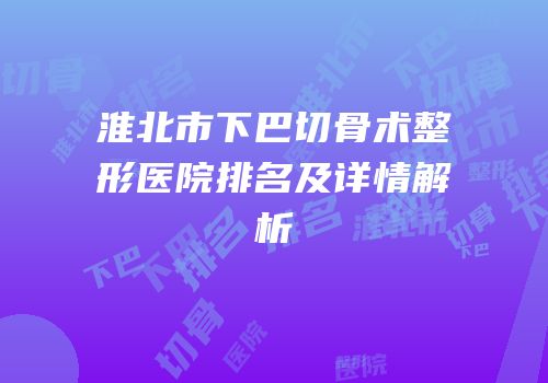 淮北市下巴切骨术整形医院排名及详情解析