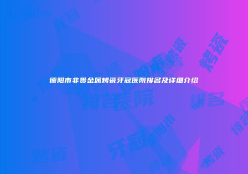 德阳市非贵金属烤瓷牙冠医院排名及详细介绍