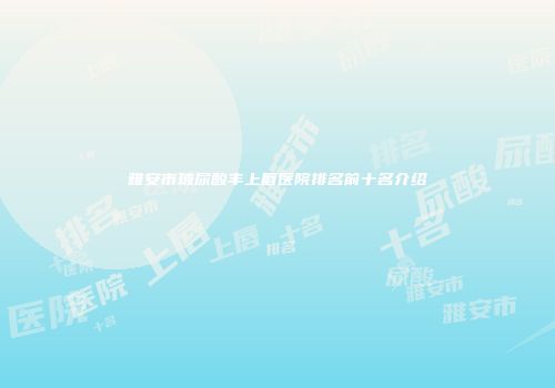 雅安市玻尿酸丰上唇医院排名前十名介绍
