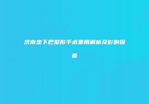 济南垫下巴整形手术费用解析及影响因素
