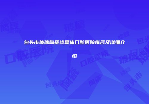 包头市玻璃陶瓷修复体口腔医院排名及详细介绍