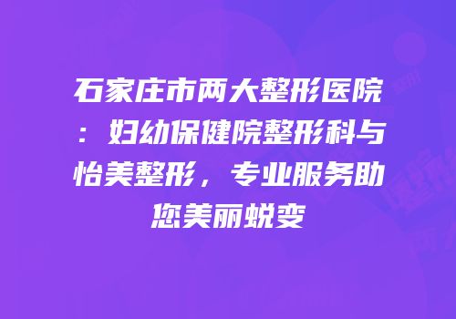石家庄市两大整形医院：妇幼保健院整形科与怡美整形，专业服务助您美丽蜕变