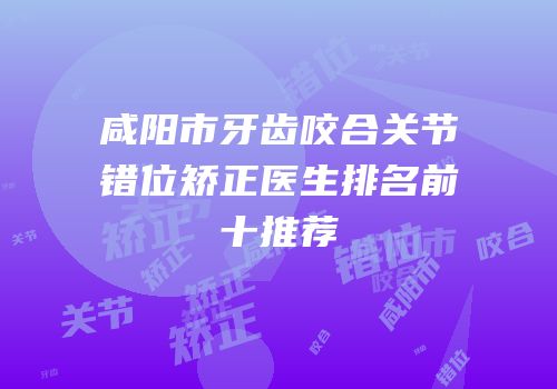 咸阳市牙齿咬合关节错位矫正医生排名前十推荐