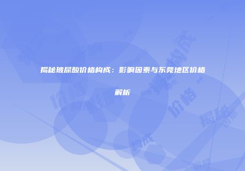 揭秘玻尿酸价格构成：影响因素与东莞地区价格解析