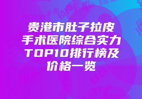 贵港市肚子拉皮手术医院综合实力TOP10排行榜及价格一览