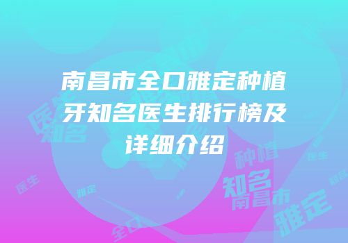 南昌市全口雅定种植牙知名医生排行榜及详细介绍