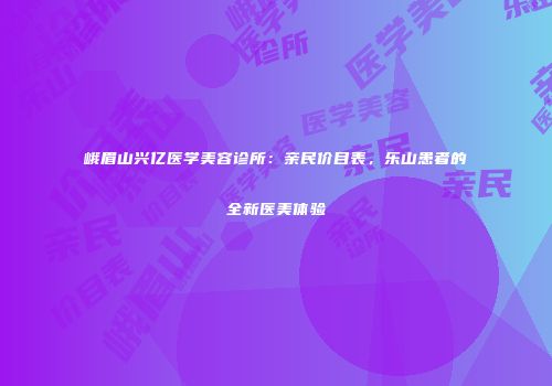 峨眉山兴亿医学美容诊所：亲民价目表，乐山患者的全新医美体验