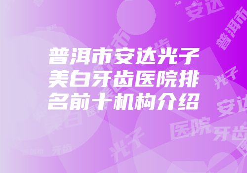 普洱市安达光子美白牙齿医院排名前十机构介绍