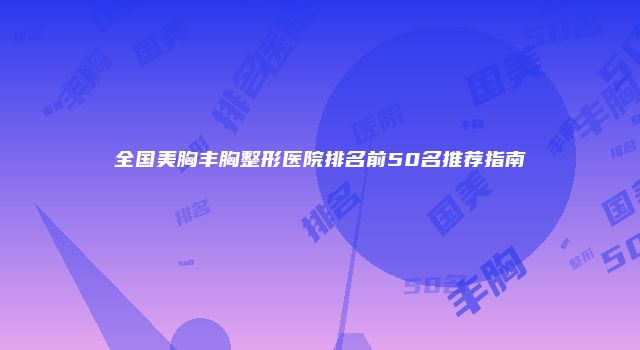 全国美胸丰胸整形医院排名前50名推荐指南
