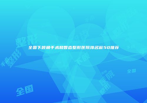 全国下颌角手术和智齿整形医院排名前50推荐