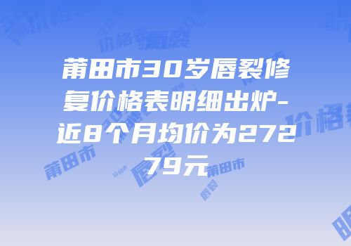 莆田市30岁唇裂修复价格表明细出炉-近8个月均价为27279元