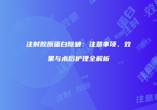 注射胶原蛋白除皱：注意事项、效果与术后护理全解析