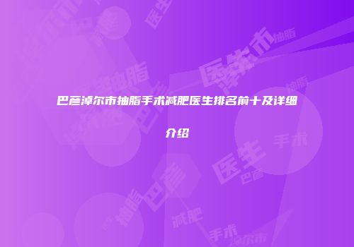 巴彦淖尔市抽脂手术减肥医生排名前十及详细介绍