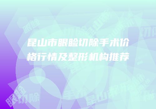 昆山市眼睑切除手术价格行情及整形机构推荐