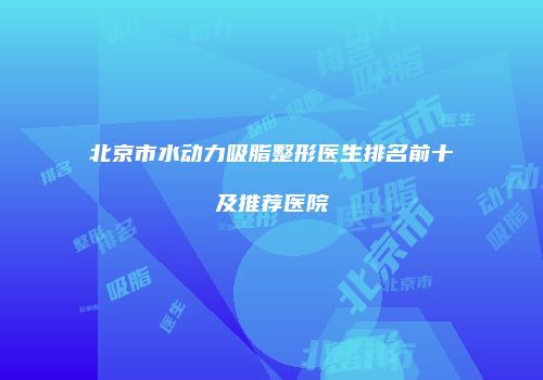 北京市水动力吸脂整形医生排名前十及推荐医院