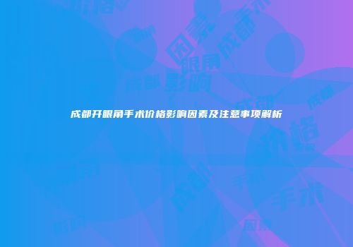 成都开眼角手术价格影响因素及注意事项解析