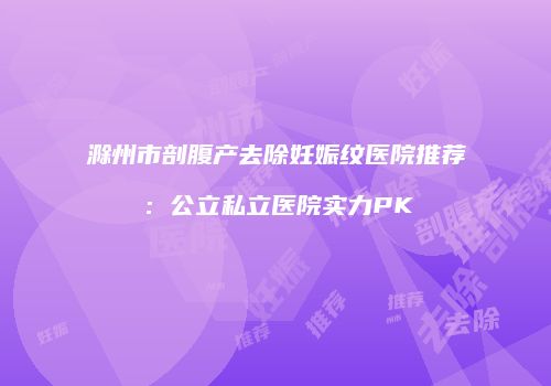 滁州市剖腹产去除妊娠纹医院推荐：公立私立医院实力PK