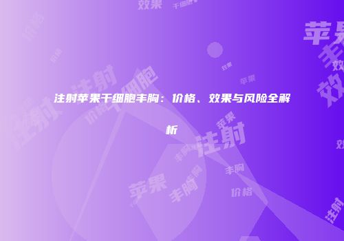 注射苹果干细胞丰胸：价格、效果与风险全解析
