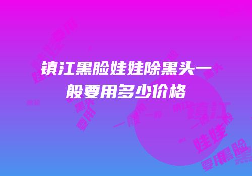 镇江黑脸娃娃除黑头一般要用多少价格
