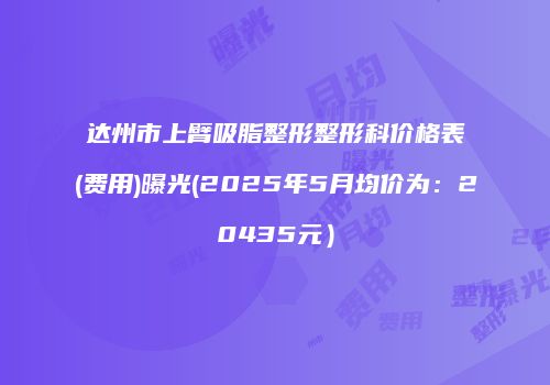 达州市上臂吸脂整形整形科价格表(费用)曝光(2025年5月均价为：20435元）
