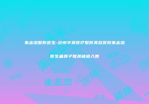 朱志杰整形医生-沧州华美医疗整形美容医院朱志杰医生扁鼻子隆鼻破格入围