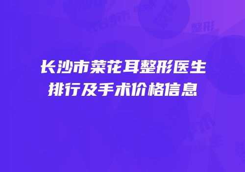 长沙市菜花耳整形医生排行及手术价格信息