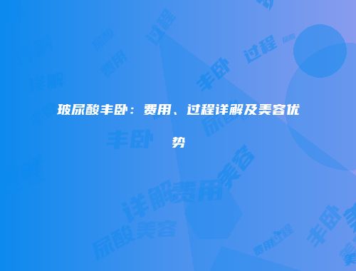 玻尿酸丰卧：费用、过程详解及美容优势