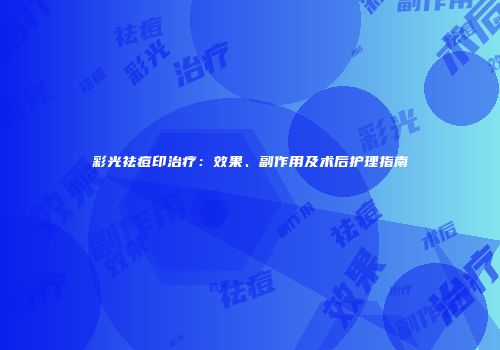 彩光祛痘印治疗：效果、副作用及术后护理指南