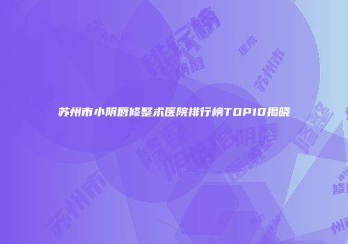 苏州市小阴唇修整术医院排行榜TOP10揭晓