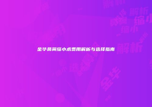 金华鼻翼缩小术费用解析与选择指南