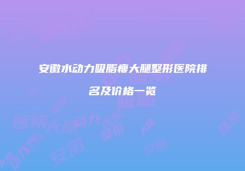 安徽水动力吸脂瘦大腿整形医院排名及价格一览