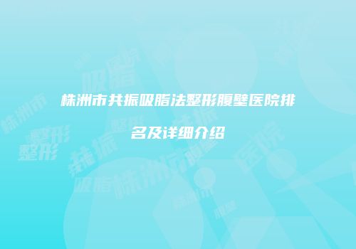 株洲市共振吸脂法整形腹壁医院排名及详细介绍