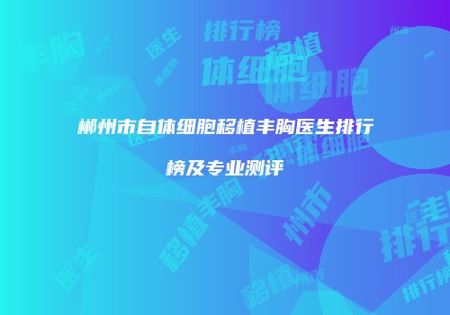 郴州市自体细胞移植丰胸医生排行榜及专业测评