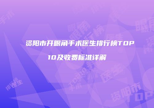 资阳市开眼角手术医生排行榜TOP10及收费标准详解