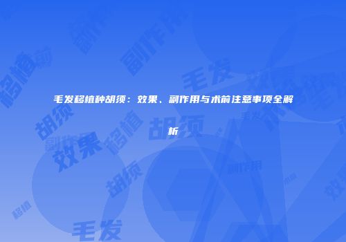 毛发移植种胡须：效果、副作用与术前注意事项全解析