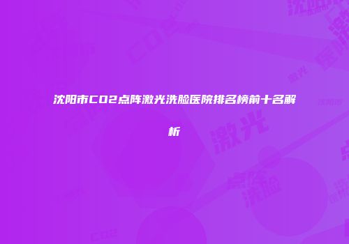 沈阳市CO2点阵激光洗脸医院排名榜前十名解析