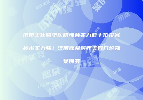 济南美化胸型医院综合实力前十位排名技术实力强！济南熙朵医疗美容门诊部案例多