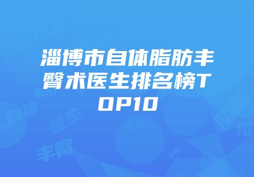 淄博市自体脂肪丰臀术医生排名榜TOP10