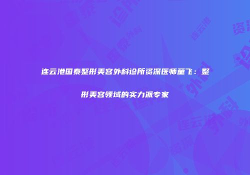 连云港国泰整形美容外科诊所资深医师童飞：整形美容领域的实力派专家