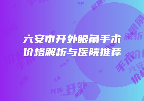 六安市开外眼角手术价格解析与医院推荐