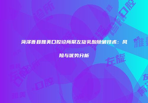 菏泽曹县雅美口腔诊所聚左旋乳酸除皱技术：风险与优势分析