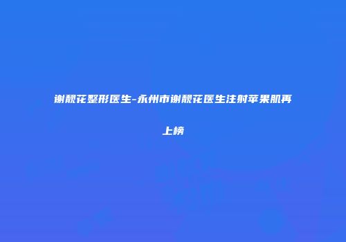 谢靓花整形医生-永州市谢靓花医生注射苹果肌再上榜