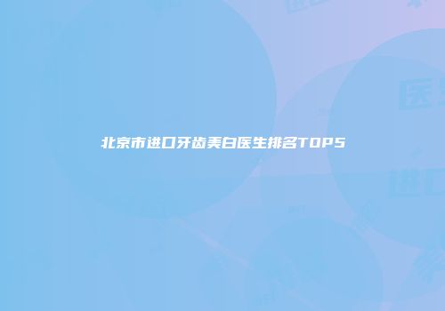 北京市进口牙齿美白医生排名TOP5