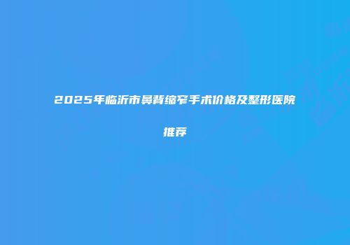 2025年临沂市鼻背缩窄手术价格及整形医院推荐