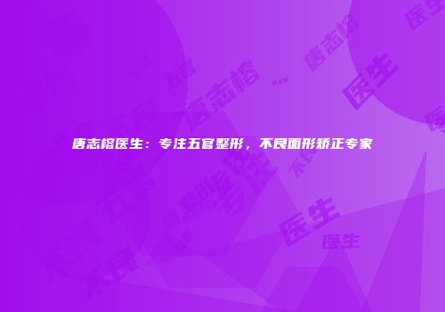 唐志榕医生：专注五官整形，不良面形矫正专家