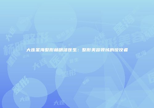 大连星海整形杨明洁医生：整形美容领域的佼佼者