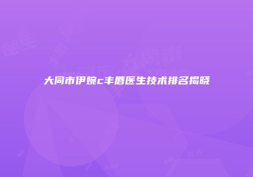 大同市伊婉c丰唇医生技术排名揭晓